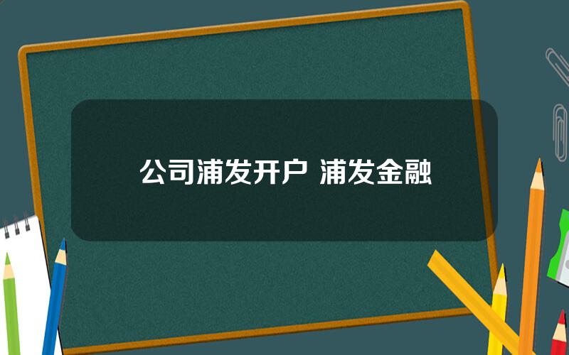 公司浦发开户 浦发金融